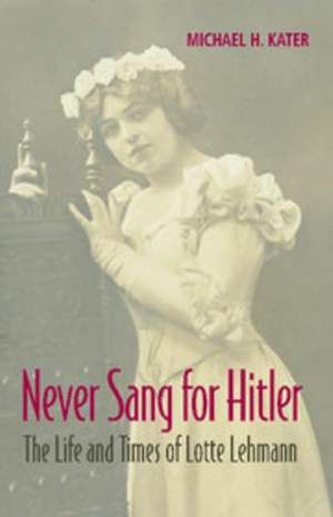 Never Sang for Hitler: The Life and Times of Lotte Lehmann, 1888–1976