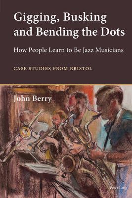 Gigging, Busking and Bending the Dots: How People Learn to Be Jazz Musicians. Case Studies from Bristol
