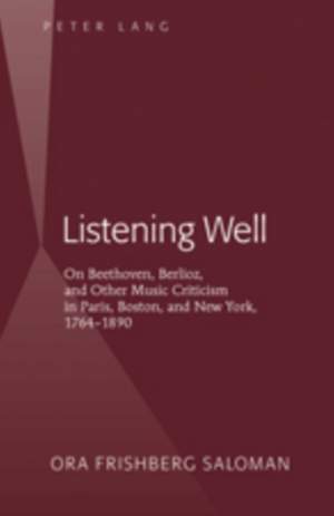 Listening Well: On Beethoven, Berlioz, and Other Music Criticism in Paris, Boston, and New York, 1764-1890