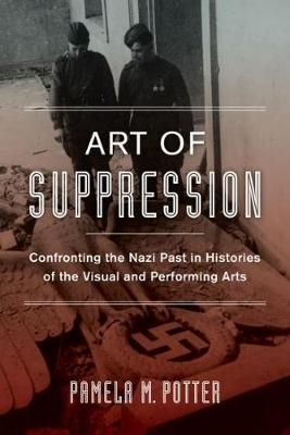 Art of Suppression: Confronting the Nazi Past in Histories of the Visual and Performing Arts: Volume 50