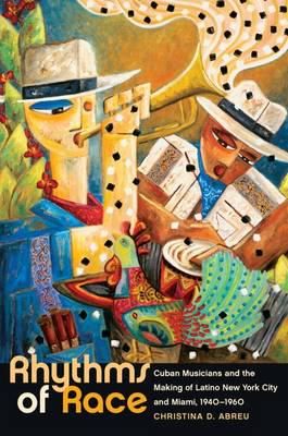 Rhythms of Race: Cuban Musicians and the Making of Latino New York City and Miami, 1940-1960 