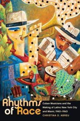 Rhythms of Race: Cuban Musicians and the Making of Latino New York City and Miami, 1940-1960 
