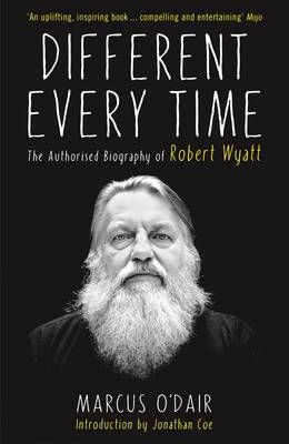 Different Every Time: The Authorised Biography of Robert Wyatt