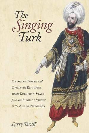 The Singing Turk: Ottoman Power and Operatic Emotions on the European Stage from the Siege of Vienna to the Age of Napoleon
