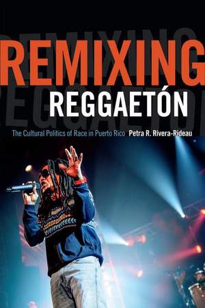 Remixing Reggaetón: The Cultural Politics of Race in Puerto Rico