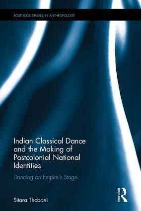 Indian Classical Dance and the Making of Postcolonial National Identities: Dancing on Empire's Stage