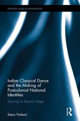 Indian Classical Dance and the Making of Postcolonial National Identities: Dancing on Empire's Stage
