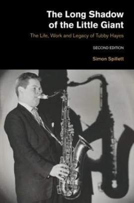 The Long Shadow of the Little Giant: The Life, Work and Legacy of Tubby Hayes (Second Edition)
