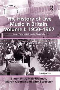 The History of Live Music in Britain, Volume I: 1950-1967: From Dance Hall to the 100 Club