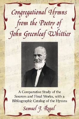Congregational Hymns from the Poetry of John Greenleaf Whittier: A Comparative Study of the Sources and Final Works, with a Bibliographic Catalog of the Hymns