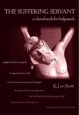 K. Lee Scott: The Suffering Servant A Choral Work for Holy Week