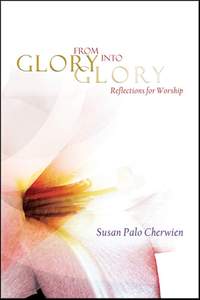 Susan Palo Cherwien: From Glory into Glory Reflections for Worship