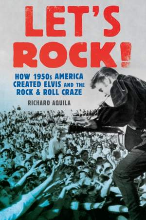 Let's Rock!: How 1950s America Created Elvis and the Rock and Roll Craze