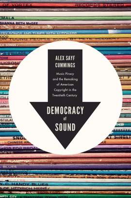 Democracy of Sound: Music Piracy and the Remaking of American Copyright in the Twentieth Century
