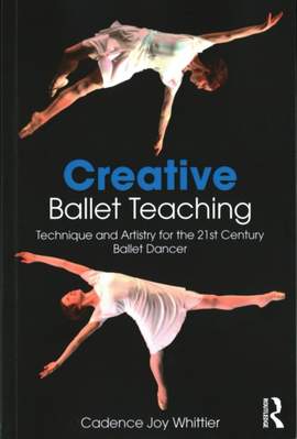 Creative Ballet Teaching: Technique and Artistry for the 21st Century Ballet Dancer