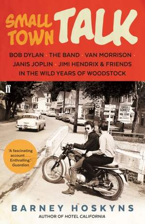 Small Town Talk: Bob Dylan, The Band, Van Morrison, Janis Joplin, Jimi Hendrix & Friends in the Wild Years of Woodstock