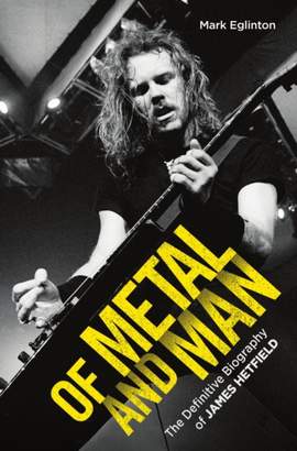 Of Metal and Man - The Definitive Biography of James Hetfield: The Definitive Biography of James Hetfield