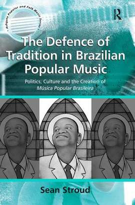 The Defence of Tradition in Brazilian Popular Music: Politics, Culture and the Creation of Música Popular Brasileira