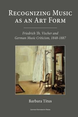 Recognizing Music as an Art Form: Friedrich Th. Vischer and German Music Criticism, 1848–1887
