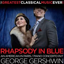 The Greatest Classical Music Ever! George Gershwin: Rhapsody in Blue, An American in Paris, Piano Concerto in F