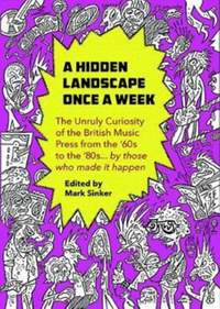 A Hidden Landscape Once a Week: The Unruly Curiosity of the British Music Press from the '60s to the '80s… by those who made it happen