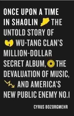 Once Upon a Time in Shaolin: The Untold Story of Wu-Tang Clan's Million-Dollar Secret Album, the Devaluation of Music, and America's New Public Enemy No. 1