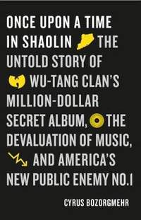 Once Upon a Time in Shaolin: The Untold Story of Wu-Tang Clan's Million-Dollar Secret Album, the Devaluation of Music, and America's New Public Enemy No. 1