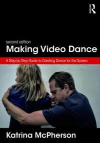 Making Video Dance: A Step-by-Step Guide to Creating Dance for the Screen (2nd ed)