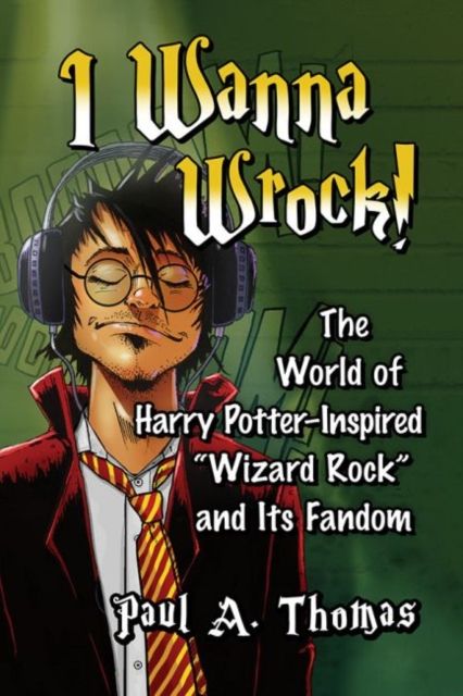 I Wanna Wrock!: The World of Harry Potter-Inspired "Wizard Rock" and Its Fandom