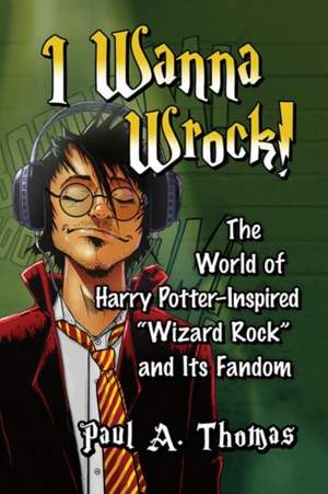 I Wanna Wrock!: The World of Harry Potter-Inspired "Wizard Rock" and Its Fandom
