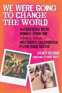 We Were Going to Change the World: Interviews with Women from the 1970s and 1980s Southern California Punk Rock Scene