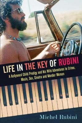 Life in the Key of Rubini: A Hollywood Child Prodigy and His Wild Adventures in Crime, Music, Sex, Sinatra and Wonder Woman