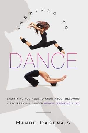 Inspired to Dance: Everything You Need to Know about Becoming a Professional Dancer without Breaking a Leg