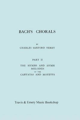 Bach's Chorals. Part 2 - The Hymns and Hymn Melodies of the Cantatas and Motetts. [Facsimile of 1917 Edition, Part II].