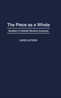 The Piece as a Whole: Studies in Holistic Musical Analysis