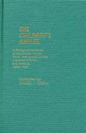 The Children's Jubilee: A Bibliographical Survey of Hymnals for Infants, Youth, and Sunday Schools Published in Britain and America, 1655-1900