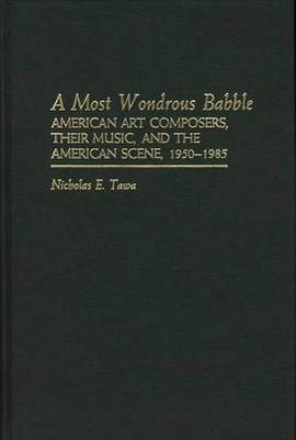 A Most Wondrous Babble: American Art Composers, Their Music, and the American Scene 1950-1985