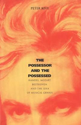 The Possessor and the Possessed: Handel, Mozart, Beethoven, and the Idea of Musical Genius