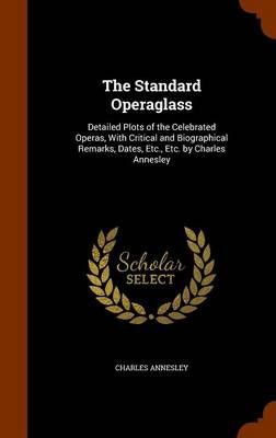 The Standard Operaglass: Detailed Plots of the Celebrated Operas, With Critical and Biographical Remarks, Dates, Etc., Etc. by Charles Annesley