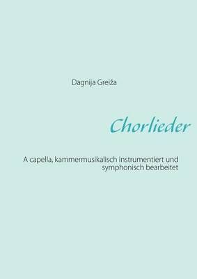 Chorlieder: A capella, kammermusikalisch instrumentiert und symphonisch bearbeitet