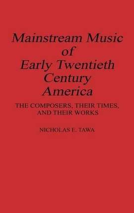 Mainstream Music of Early Twentieth Century America: The Composers, Their Times, and Their Works