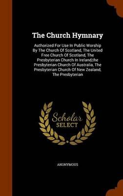 The Church Hymnary: Authorized for Use in Public Worship by the Church of Scotland, the United Free Church of Scotland, the Presbyterian Church in Ireland, the Presbyterian Church of Australia, the Presbyterian Church of New Zealand, the Presbyterian