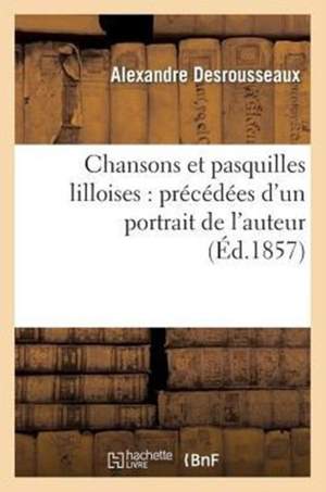 Chansons Et Pasquilles Lilloises: Precedees d'Un Portrait de l'Auteur: Et d'Une Notice Sur l'Orthographe Du Patois de Lille
