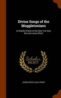 Divine Songs of the Muggletonians: In Grateful Praise to the Only True God, the Lord Jesus Christ