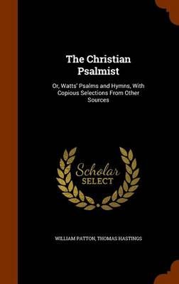The Christian Psalmist: Or, Watts' Psalms and Hymns, With Copious Selections From Other Sources