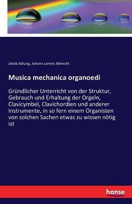 Musica mechanica organoedi: Gründlicher Unterricht von der Struktur, Gebrauch und Erhaltung der Orgeln, Clavicymbel, Clavichordien und anderer Instrumente, in so fern einem Organisten von solchen Sachen etwas zu wissen nötig ist