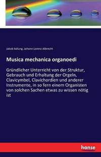 Musica mechanica organoedi: Gründlicher Unterricht von der Struktur, Gebrauch und Erhaltung der Orgeln, Clavicymbel, Clavichordien und anderer Instrumente, in so fern einem Organisten von solchen Sachen etwas zu wissen nötig ist