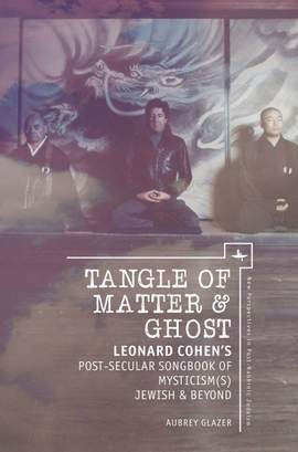 Tangle of Matter & Ghost: Leonard Cohen’s Post-Secular Songbook of Mysticism(s) Jewish & Beyond