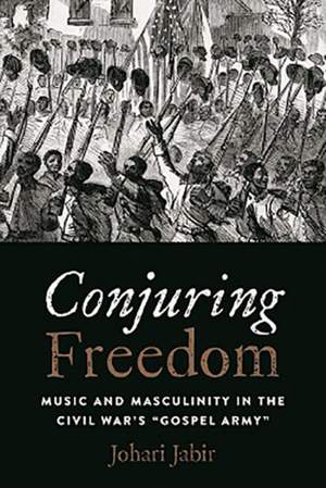 Conjuring Freedom: Music and Masculinity in the Civil War's "Gospel Army"