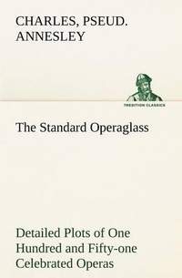 The Standard Operaglass Detailed Plots of One Hundred and Fifty-one Celebrated Operas
